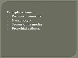 Complications :
1. Recurrent sinusitis.
2. Nasal polyp
3. Serous otitis media
4. Bronchial asthma.
 