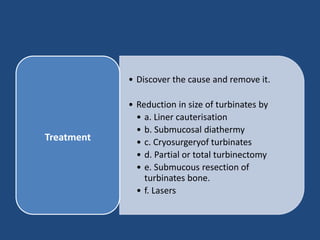 • Discover the cause and remove it.
• Reduction in size of turbinates by
• a. Liner cauterisation
• b. Submucosal diathermy
• c. Cryosurgeryof turbinates
• d. Partial or total turbinectomy
• e. Submucous resection of
turbinates bone.
• f. Lasers
Treatment
 