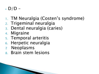 ⦁ D/D –
1. TM Neuralgia (Costen’s syndrome)
2. Trigeminal neuralgia
3. Dental neuralgia (caries)
4. Migraine
5. Temporal arteritis
6. Herpetic neuralgia
7
. Neoplasms
8. Brain stem lesions
 