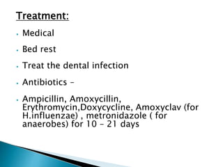 Treatment:
⦁ Medical
⦁ Bed rest
⦁ Treat the dental infection
⦁ Antibiotics –
⦁ Ampicillin, Amoxycillin,
Erythromycin,Doxycycline, Amoxyclav (for
H.influenzae) , metronidazole ( for
anaerobes) for 10 – 21 days
 