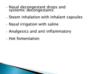 ⦁ Nasal decongestant drops and
systemic decongestants
⦁ Steam inhalation with inhalant capsules
⦁ Nasal irrigation with saline
⦁ Analgesics and anti inflammatory
⦁ Hot fomentation
 
