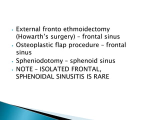 ⦁ External fronto ethmoidectomy
(Howarth’s surgery) – frontal sinus
⦁ Osteoplastic flap procedure – frontal
sinus
⦁ Spheniodotomy – sphenoid sinus
⦁ NOTE – ISOLATED FRONTAL,
SPHENOIDAL SINUSITIS IS RARE
 