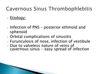 ⦁ Etiology:
⦁ Infection of PNS – posterior ethmoid and
sphenoid
⦁ Orbital complications of sinusitis
⦁ Furunculosis of nose, infection of vestibule
⦁ Due to valveless nature of veins of
cavernous sinus – easy spread of infection
 