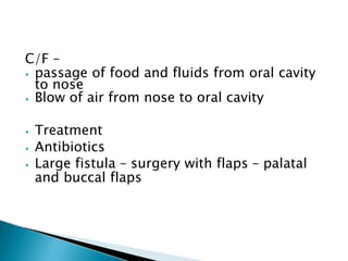 C/F –
⦁ passage of food and fluids from oral cavity
to nose
⦁ Blow of air from nose to oral cavity
⦁ Treatment
⦁ Antibiotics
⦁ Large fistula – surgery with flaps – palatal
and buccal flaps
 
