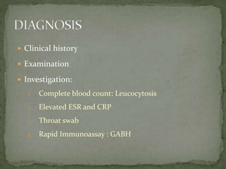 Clinical history
 Examination
 Investigation:
1. Complete blood count: Leucocytosis
2. Elevated ESR and CRP
3. Throat swab
4. Rapid Immunoassay : GABH
 