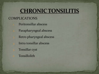 COMPLICATIONS
1. Peritonsillar abscess
2. Parapharyngeal abscess
3. Retro pharyngeal abscess
4. Intra tonsillar abscess
5. Tonsillar cyst
6. Tonsillolith
 