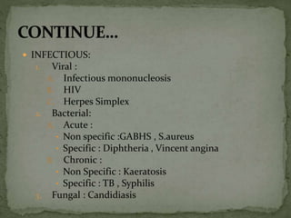  INFECTIOUS:
1. Viral :
A. Infectious mononucleosis
B. HIV
C. Herpes Simplex
2. Bacterial:
A. Acute :
• Non specific :GABHS , S.aureus
• Specific : Diphtheria , Vincent angina
B. Chronic :
• Non Specific : Kaeratosis
• Specific : TB , Syphilis
3. Fungal : Candidiasis
 