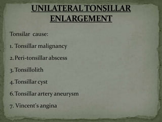 Tonsilar cause:
1. Tonsillar malignancy
2.Peri-tonsillar abscess
3.Tonsillolith
4.Tonsillar cyst
6.Tonsillar artery aneurysm
7. Vincent's angina
 