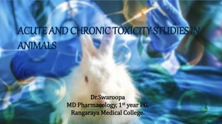 ACUTE AND CHRONIC TOXICITY STUDIES IN
ANIMALS
Dr.Swaroopa
MD Pharmacology, 1st year PG,
Rangaraya Medical College.
1
 
