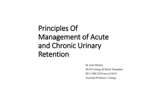Principles Of
Management of Acute
and Chronic Urinary
Retention
Dr Amit Mishra
M.Ch.Urology & Renal Transplant
DLU (IRCAD France),FACS
Assistant Professor, Urology
 