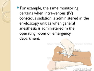 For example, the same monitoring 
pertains when intra­venous 
(IV) 
conscious sedation is administered in the 
en-doscopy unit as when general 
anesthesia is administered m the 
operating room or emergency 
department. 
09/19/14 DHRAVAL 14 
 
