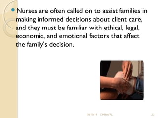 Nurses are often called on to assist families in 
making informed decisions about client care, 
and they must be familiar with ethical, legal, 
economic, and emotional factors that affect 
the family's decision. 
09/19/14 DHRAVAL 23 
 