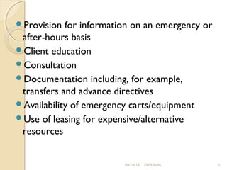 Provision for information on an emergency or 
after-hours basis 
Client education 
Consultation 
Documentation including, for example, 
transfers and advance directives 
Availability of emergency carts/equipment 
Use of leasing for expensive/alternative 
resources 
09/19/14 DHRAVAL 32 
 