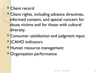 Client record 
Client rights, including advance directives, 
informed consent, and special concern for 
abuse victims and for those with cultural 
diversity. 
Consumer satisfaction and judgment input 
JCAHO indicators 
Human resource management 
Organization performance 
09/19/14 DHRAVAL 33 
 