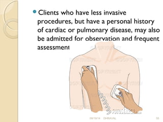 Clients who have less invasive 
procedures, but have a personal history 
of cardiac or pulmonary disease, may also 
be admitted for observation and frequent 
assessment 
09/19/14 DHRAVAL 55 
 