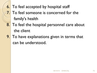 6. To feel accepted by hospital staff 
7. To feel someone is concerned for the 
family's health 
8. To feel the hospital personnel care about 
the client 
9. To have explanations given in terms that 
can be understood. 
09/19/14 DHRAVAL 70 
 