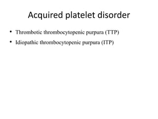 Acquired platelet disorder
• Thrombotic thrombocytopenic purpura (TTP)
• Idiopathic thrombocytopenic purpura (ITP)
 