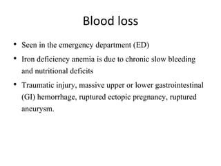 Blood loss
• Seen in the emergency department (ED)
• Iron deficiency anemia is due to chronic slow bleeding
and nutritional deficits
• Traumatic injury, massive upper or lower gastrointestinal
(GI) hemorrhage, ruptured ectopic pregnancy, ruptured
aneurysm.
 