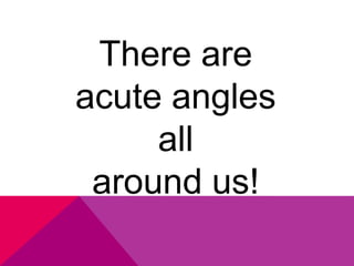 There are
acute angles
     all
 around us!
 