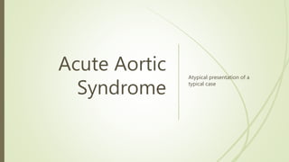 Acute Aortic
Syndrome
Atypical presentation of a
typical case
 
