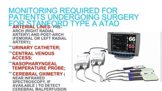 -ARTERIAL LINES: PRE-
ARCH (RIGHT RADIAL
ARTERY) AND POST-ARCH
(FEMORAL OR LEFT RADIAL
ARTERY);
-URINARY CATHETER;
-CENTRAL VENOUS
ACCESS;
-NASOPHARYNGEAL
TEMPERATURE PROBE;
-CEREBRAL OXIMETRY (
NEAR INFRARED
SPECTROSCOPY, IF
AVAILABLE ) TO DETECT
CEREBRAL MALPERFUSION
MONITORING REQUIRED FOR
PATIENTS UNDERGOING SURGERY
FOR STANFORD TYPE A ATAD
 