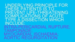 UNDERLYING PRINCIPLE FOR
THESE PATIENTS IS TO
PREVENT LIFE-THREATENING
COMPLICATIONS OF ACUTE
TYPE A DISSECTION WHICH
INCLUDE:
INTRA-PERICARDIAL RUPTURE;
TAMPONADE;
MYOCARDIAL ISCHAEMIA;
AORTIC REGURGITATION
 