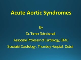 Acute Aortic Syndromes
By
Dr.TamerTahaIsmail
AssociateProfessorofCardiology,GMU
SpecialistCardiology,ThumbayHospital,Dubai
 