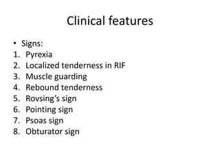 Clinical features
• Signs:
1. Pyrexia
2. Localized tenderness in RIF
3. Muscle guarding
4. Rebound tenderness
5. Rovsing’s sign
6. Pointing sign
7. Psoas sign
8. Obturator sign
 