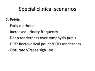 Special clinical scenarios
2. Pelvic
- Early diarhoea
- Increased urinary frequency
- Deep tenderness over symphysis pubis
- DRE: Rectovesical pouch/POD tenderness
- Obturator/Psoas sign +ve
 