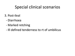 Special clinical scenarios
3. Post-ileal
- Diarrhoea
- Marked retching
- Ill defined tenderness to rt of umbilicus
 