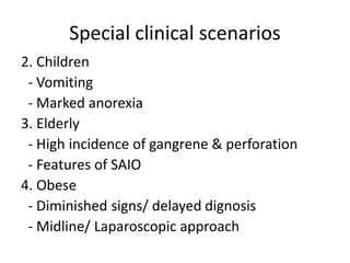 Special clinical scenarios
2. Children
- Vomiting
- Marked anorexia
3. Elderly
- High incidence of gangrene & perforation
- Features of SAIO
4. Obese
- Diminished signs/ delayed dignosis
- Midline/ Laparoscopic approach
 