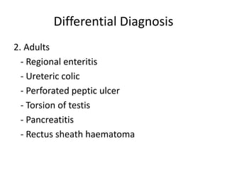 Differential Diagnosis
2. Adults
- Regional enteritis
- Ureteric colic
- Perforated peptic ulcer
- Torsion of testis
- Pancreatitis
- Rectus sheath haematoma
 