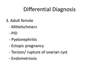 Differential Diagnosis
3. Adult female
- Mittelschmerz
- PID
- Pyelonephritis
- Ectopic pregnancy
- Torsion/ rupture of ovarian cyst
- Endometriosis
 