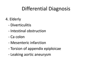 Differential Diagnosis
4. Elderly
- Diverticulitis
- Intestinal obstruction
- Ca colon
- Mesenteric infarction
- Torsion of appendix epiploicae
- Leaking aortic aneurysm
 