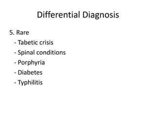 Differential Diagnosis
5. Rare
- Tabetic crisis
- Spinal conditions
- Porphyria
- Diabetes
- Typhilitis
 