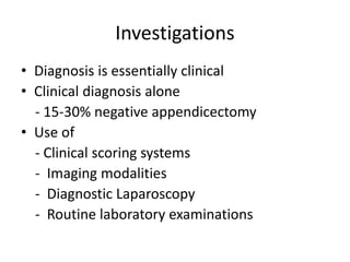 Investigations
• Diagnosis is essentially clinical
• Clinical diagnosis alone
- 15-30% negative appendicectomy
• Use of
- Clinical scoring systems
- Imaging modalities
- Diagnostic Laparoscopy
- Routine laboratory examinations
 