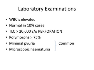 Laboratory Examinations
• WBC’s elevated
• Normal in 10% cases
• TLC > 20,000 s/o PERFORATION
• Polymorphs > 75%
• Minimal pyuria Common
• Microscopic haematuria
 