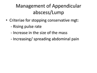 Management of Appendicular
abscess/Lump
• Criteriae for stopping conservative mgt:
- Rising pulse rate
- Increase in the size of the mass
- Increasing/ spreading abdominal pain
 