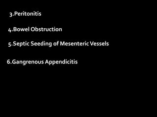 3.Peritonitis
4.Bowel Obstruction
5.Septic Seeding of MesentericVessels
6.Gangrenous Appendicitis
 