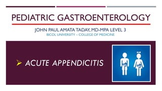 PEDIATRIC GASTROENTEROLOGY
JOHN PAUL AMATA TADAY, MD-MPA LEVEL 3
BICOL UNIVERSITY – COLLEGE OF MEDICINE
 ACUTE APPENDICITIS
 