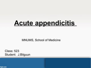 Acute appendicitis
MNUMS, School of Medicine
Class: 523
Student: J.Bilguun
 