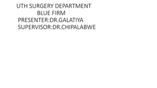 UTH SURGERY DEPARTMENT
BLUE FIRM
PRESENTER:DR.GALATIYA
SUPERVISOR:DR.CHIPALABWE
 