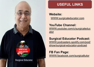 USEFUL LINKS
Website:
WWW.surgicaleducator.com
YouTube Channel:
WWW.youtube.com/c/surgicaleduc
ator
Surgical Educator Podcast:
WWW.podcasters.spotify.com/pod/
show/surgical-educator-podcast
FB Fan Page:
WWW.facebook.com/surgicaltutor
 