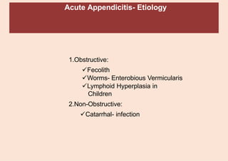 Acute Appendicitis- Etiology
1.Obstructive:
✓Fecolith
✓Worms- Enterobious Vermicularis
✓Lymphoid Hyperplasia in
Children
2.Non-Obstructive:
✓Catarrhal- infection
 