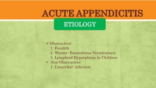 ACUTE APPENDICITIS
ETIOLOGY
 Obstructive:
1. Fecolith
2. Worms- Enterobious Vermicularis
3. Lymphoid Hyperplasia in Children
 Non-Obstructive:
1. Catarrhal- infection
 
