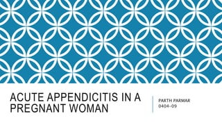 ACUTE APPENDICITIS IN A
PREGNANT WOMAN
PARTH PARMAR
0404-09
 