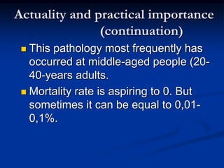  This pathology most frequently has
occurred at middle-aged people (20-
40-years adults.
 Mortality rate is aspiring to 0. But
sometimes it can be equal to 0,01-
0,1%.
Actuality and practical importance
(continuation)
 