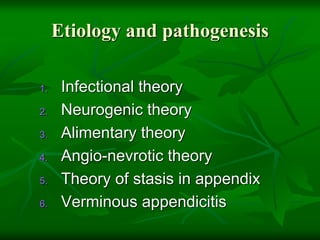 Etiology and pathogenesis
1. Infectional theory
2. Neurogenic theory
3. Alimentary theory
4. Angio-nevrotic theory
5. Theory of stasis in appendix
6. Verminous appendicitis
 