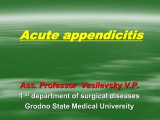 Acute appendicitis
Ass. Professor Vasilevsky V.P.
1 st department of surgical diseases
Grodno State Medical University
 