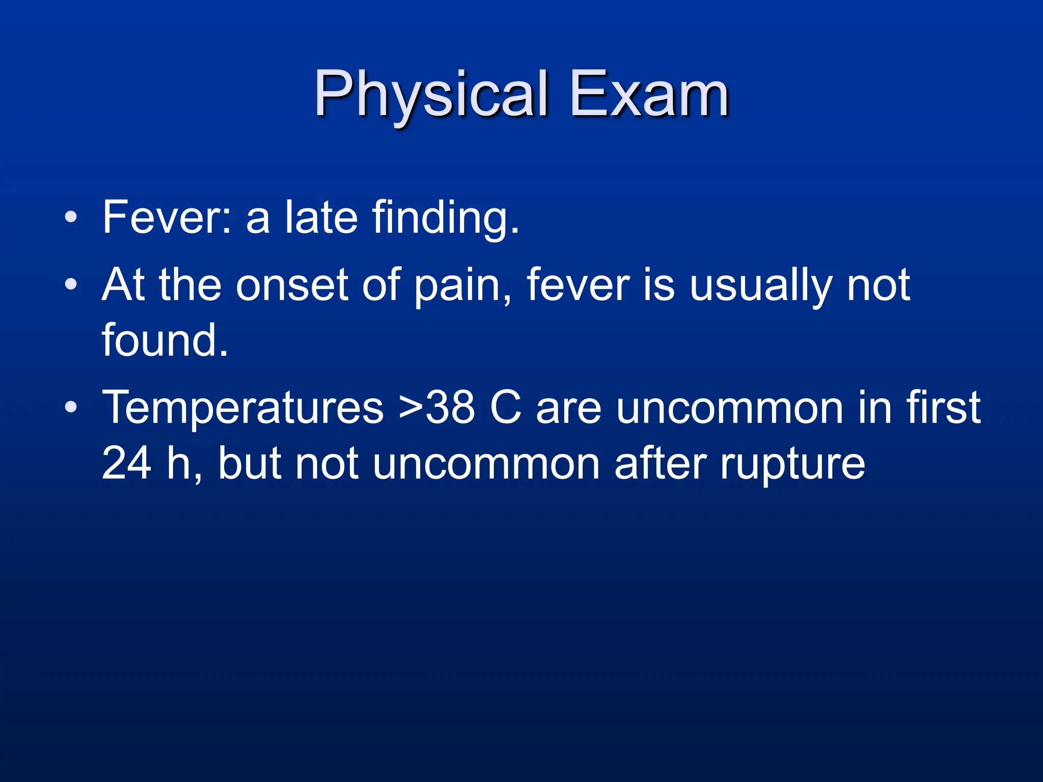 Physical Exam
• Fever: a late finding.
• At the onset of pain, fever is usually not
found.
• Temperatures >38 C are uncommon in first
24 h, but not uncommon after rupture
 